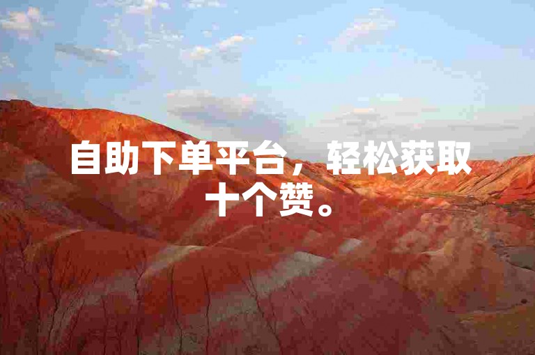 自助下单平台，轻松获取十个赞。