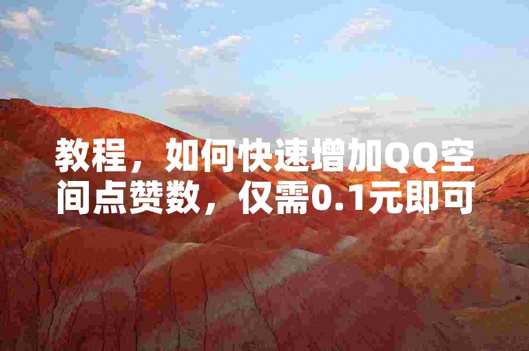 教程，如何快速增加QQ空间点赞数，仅需0.1元即可获取1000赞。