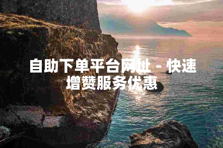 自助下单平台网址 - 快速增赞服务优惠
