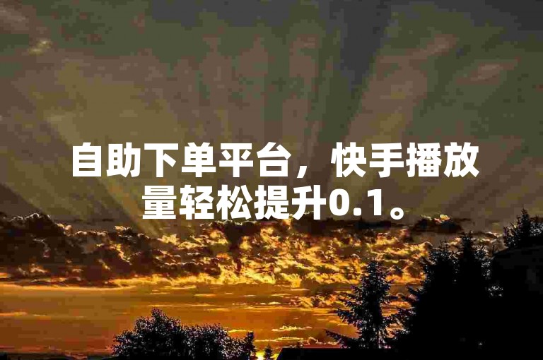 自助下单平台，快手播放量轻松提升0.1。