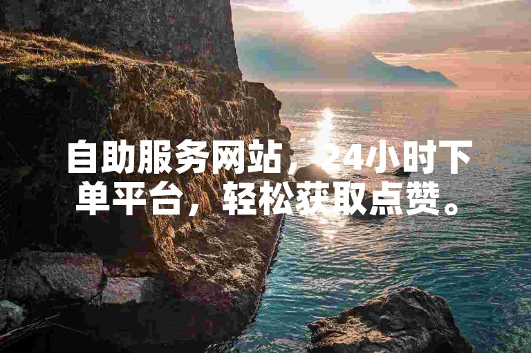 自助服务网站，24小时下单平台，轻松获取点赞。