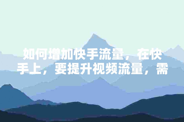 如何增加快手流量，在快手上，要提升视频流量，需发布高质量内容、优化标签、选择最佳发布时间并积极互动。