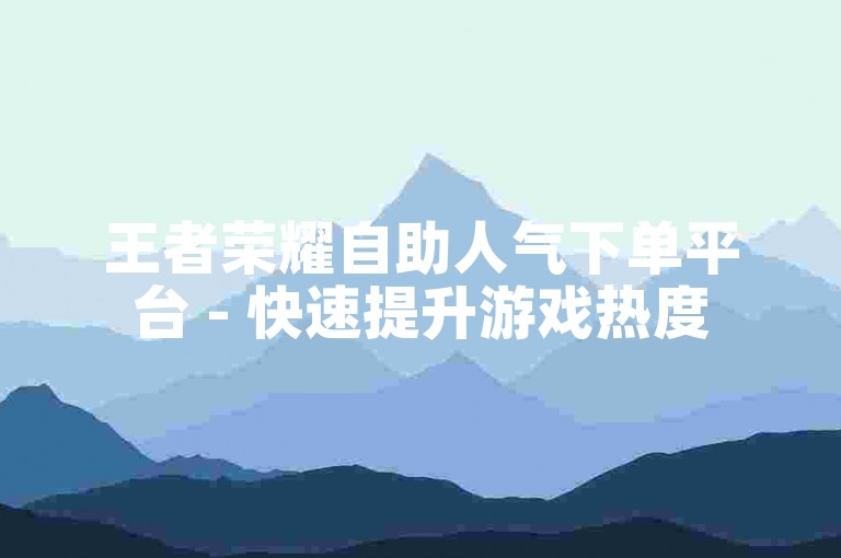王者荣耀自助人气下单平台 - 快速提升游戏热度