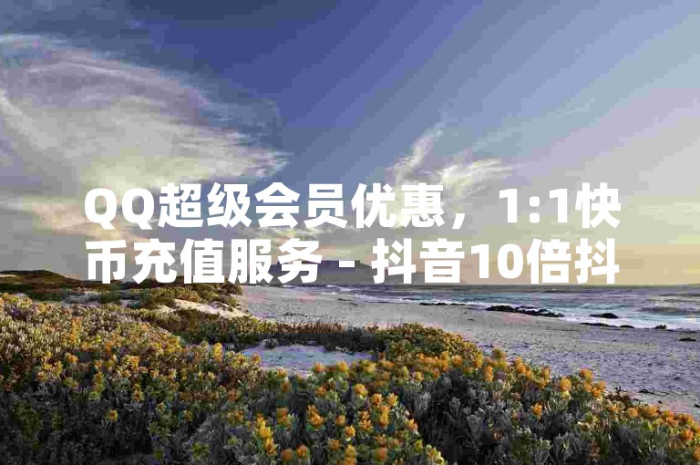 QQ超级会员优惠，1:1快币充值服务 - 抖音10倍抖币链接 - B站粉丝增长