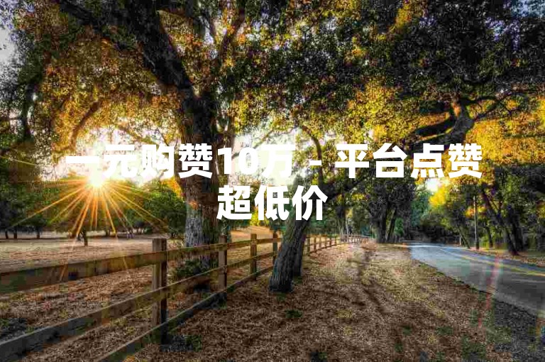 一元购赞10万 - 平台点赞超低价