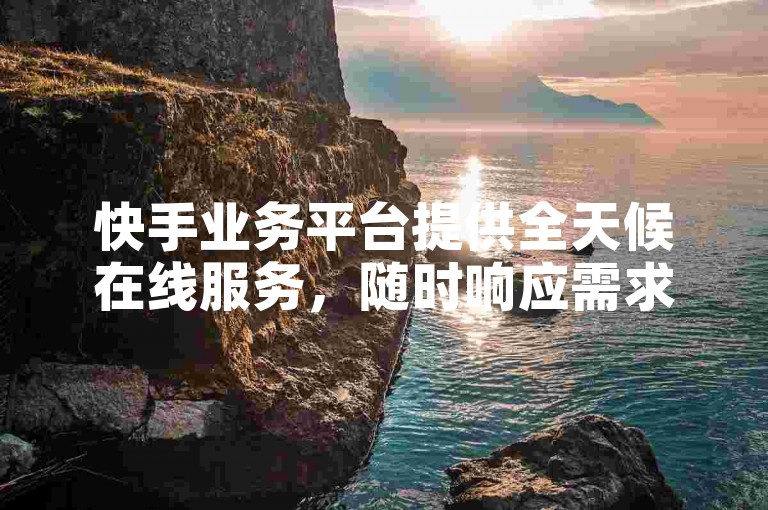 快手业务平台提供全天候在线服务，随时响应需求。