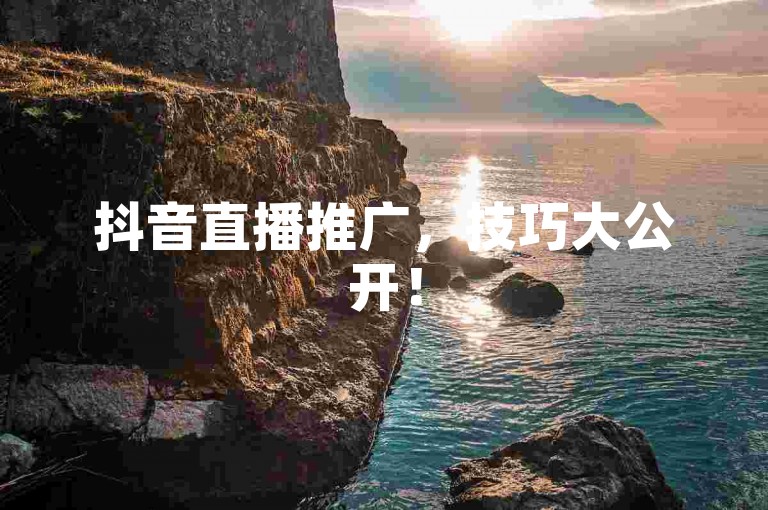 抖音直播推广，技巧大公开！