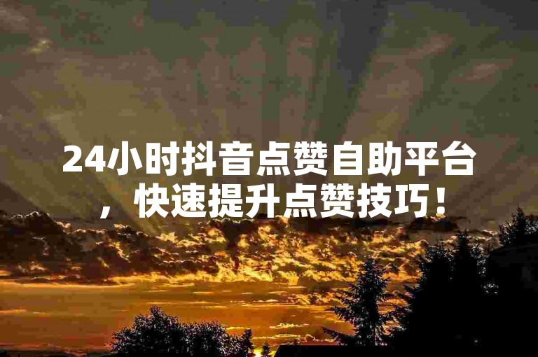 24小时抖音点赞自助平台，快速提升点赞技巧！