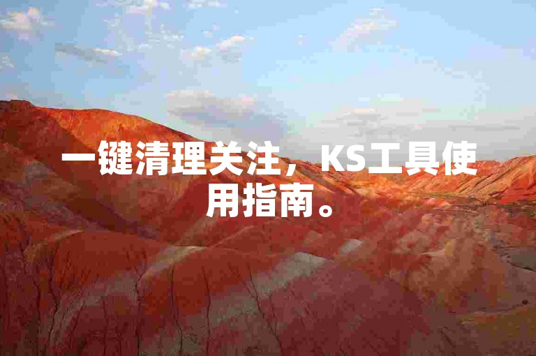 一键清理关注，KS工具使用指南。