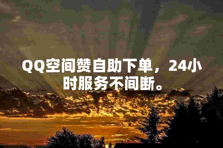 QQ空间赞自助下单，24小时服务不间断。