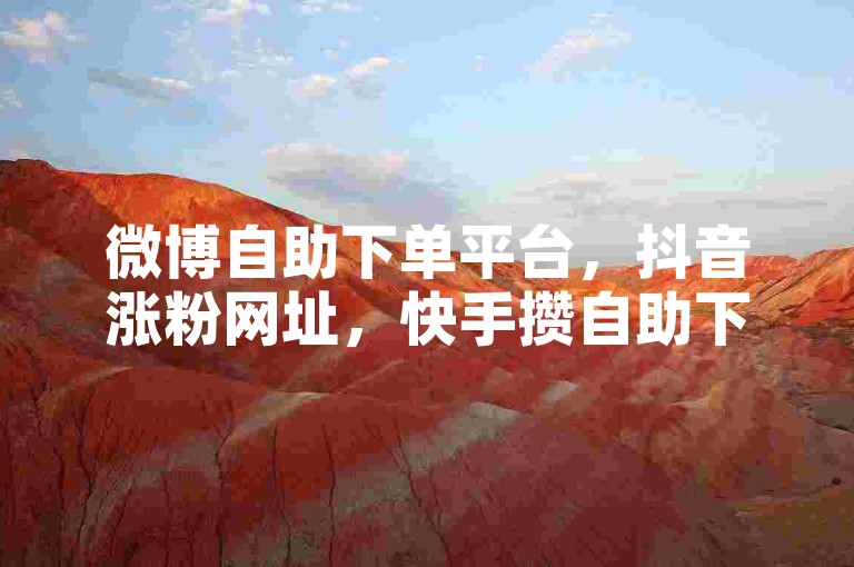 微博自助下单平台，抖音涨粉网址，快手攒自助下单。