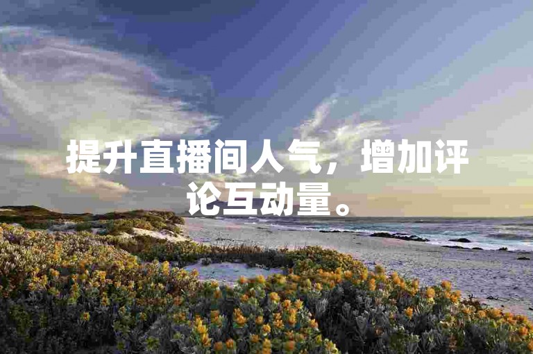 提升直播间人气，增加评论互动量。