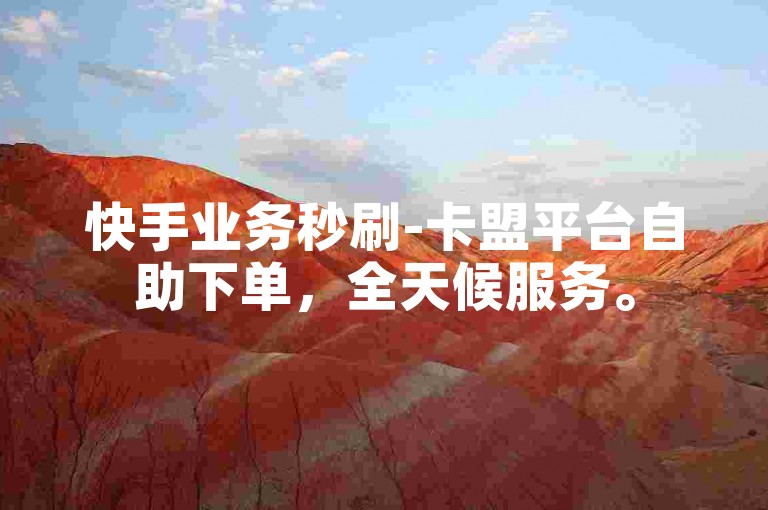 快手业务秒刷-卡盟平台自助下单，全天候服务。