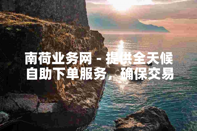南荷业务网 - 提供全天候自助下单服务，确保交易安全与稳定。