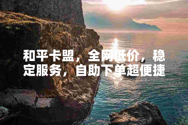 和平卡盟，全网低价，稳定服务，自助下单超便捷。