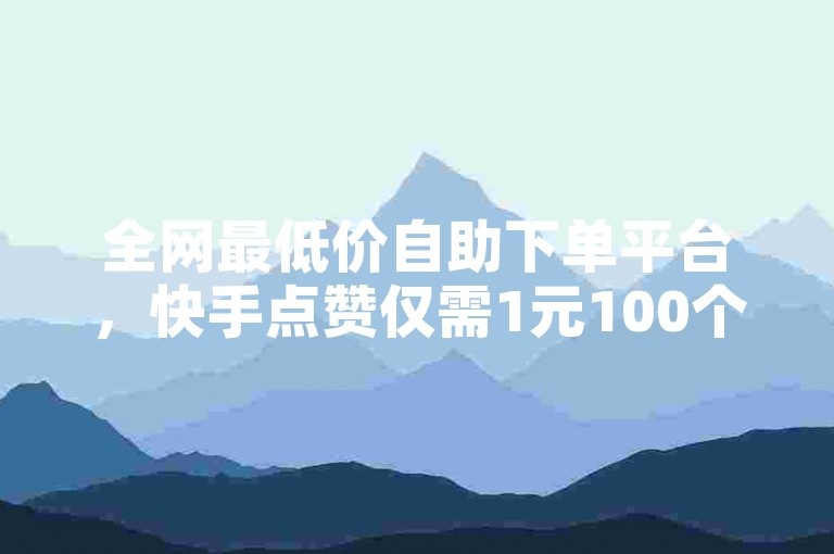 全网最低价自助下单平台，快手点赞仅需1元100个赞。