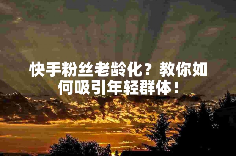 快手粉丝老龄化？教你如何吸引年轻群体！