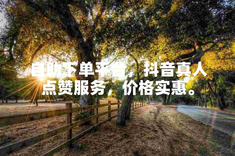 自助下单平台，抖音真人点赞服务，价格实惠。