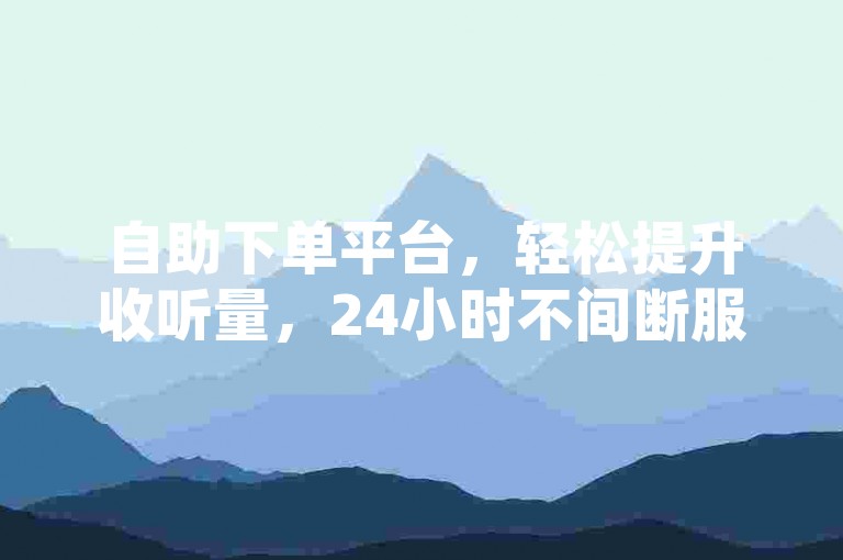 自助下单平台，轻松提升收听量，24小时不间断服务。