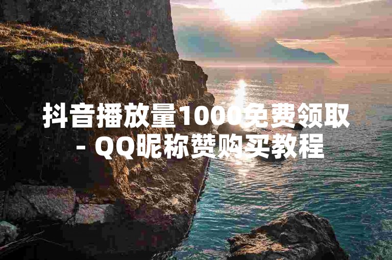 抖音播放量1000免费领取 - QQ昵称赞购买教程