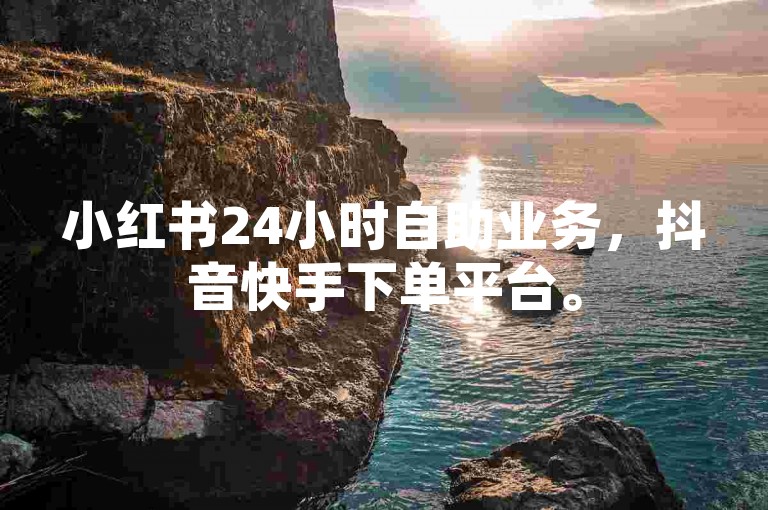 小红书24小时自助业务，抖音快手下单平台。