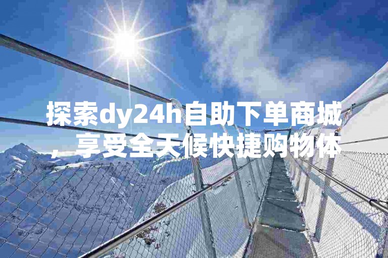 探索dy24h自助下单商城，享受全天候快捷购物体验。