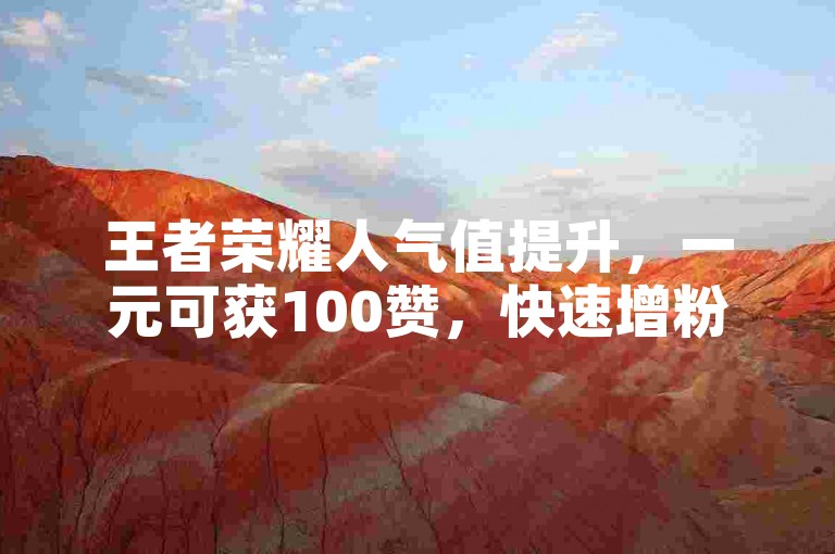 王者荣耀人气值提升，一元可获100赞，快速增粉平台。