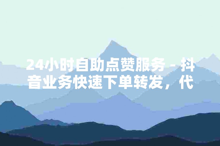 24小时自助点赞服务 - 抖音业务快速下单转发，代刷评论留言。