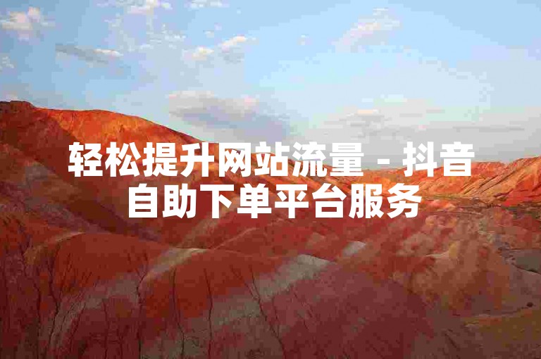 轻松提升网站流量 - 抖音自助下单平台服务