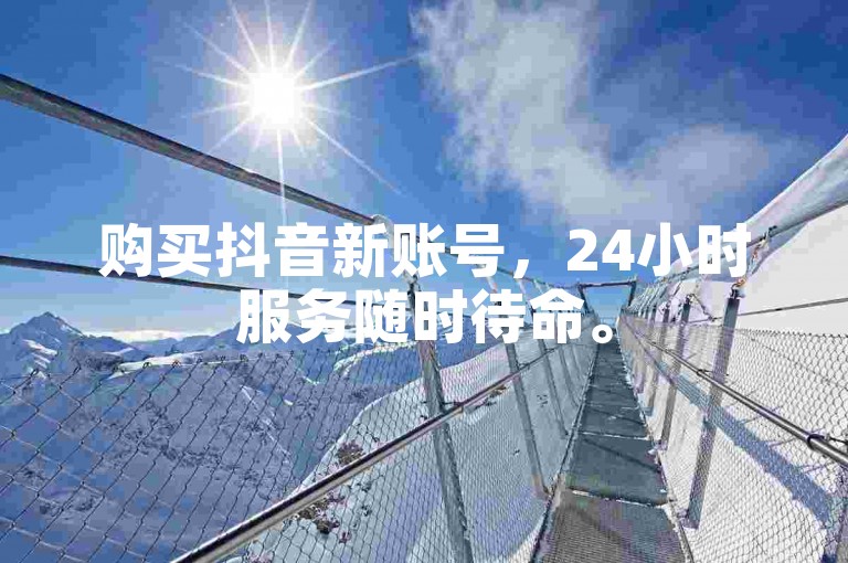 购买抖音新账号，24小时服务随时待命。