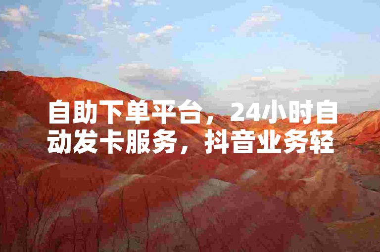 自助下单平台，24小时自动发卡服务，抖音业务轻松办理。