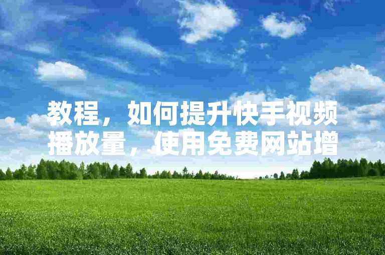 教程，如何提升快手视频播放量，使用免费网站增加快手视频播放量，需谨慎选择可靠平台。