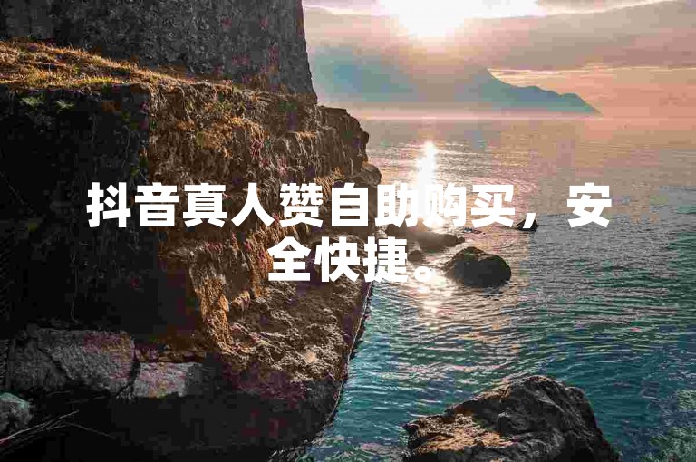 抖音真人赞自助购买，安全快捷。