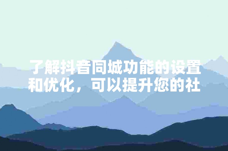 了解抖音同城功能的设置和优化，可以提升您的社交互动体验。