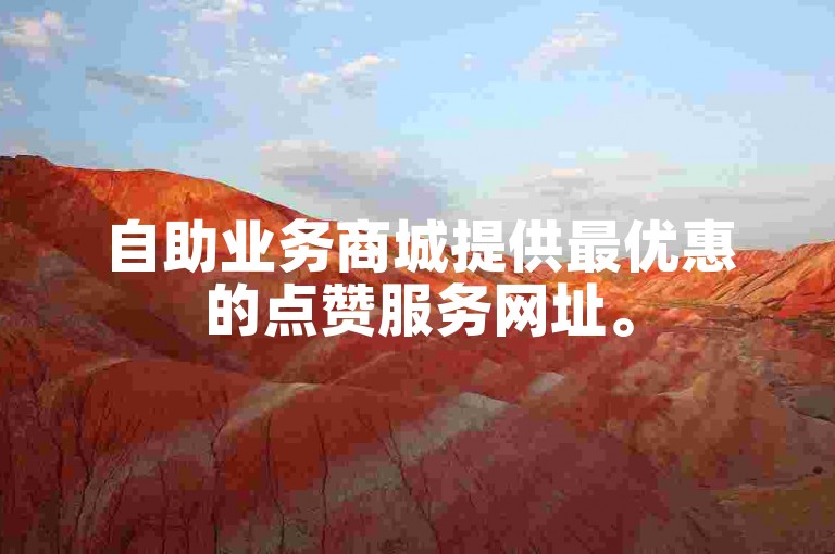 自助业务商城提供最优惠的点赞服务网址。