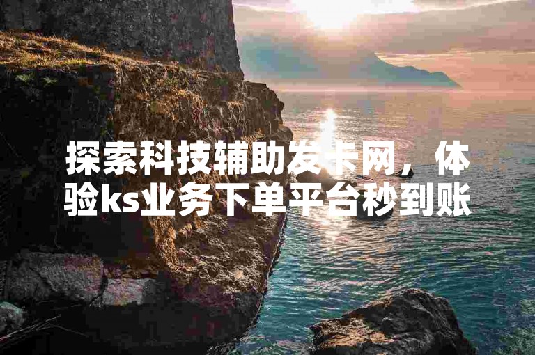 探索科技辅助发卡网，体验ks业务下单平台秒到账的便捷服务。
