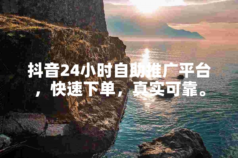 抖音24小时自助推广平台，快速下单，真实可靠。