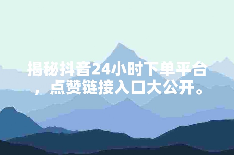 揭秘抖音24小时下单平台，点赞链接入口大公开。