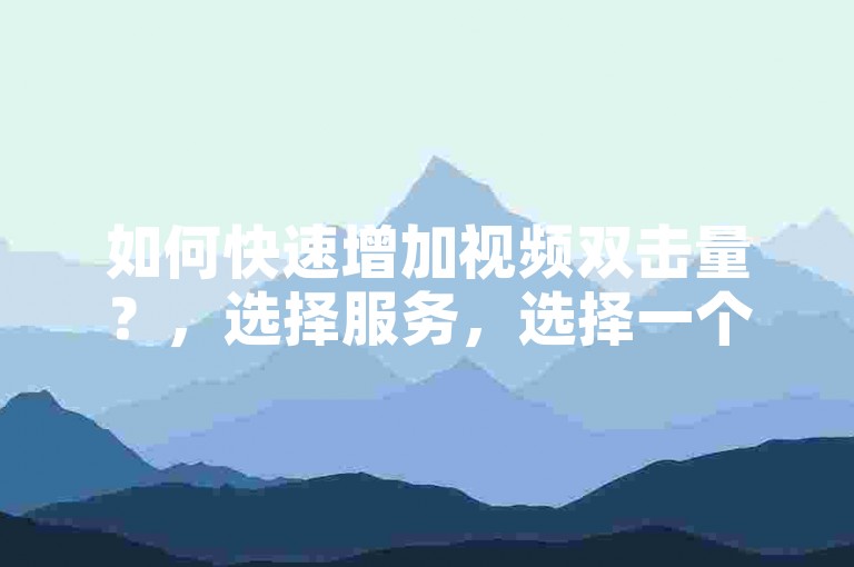如何快速增加视频双击量？，选择服务，选择一个可靠的刷双击网站。，操作简便，购买后按教程操作即可完成。，价格低廉，0.01元100个双击，轻松承担。