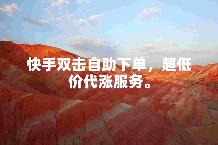 快手双击自助下单，超低价代涨服务。
