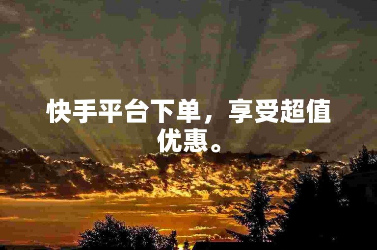 快手平台下单，享受超值优惠。