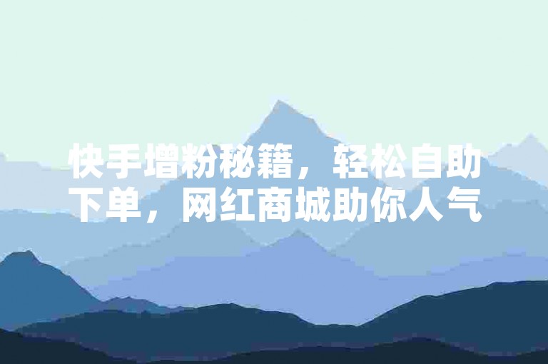 快手增粉秘籍，轻松自助下单，网红商城助你人气飙升！