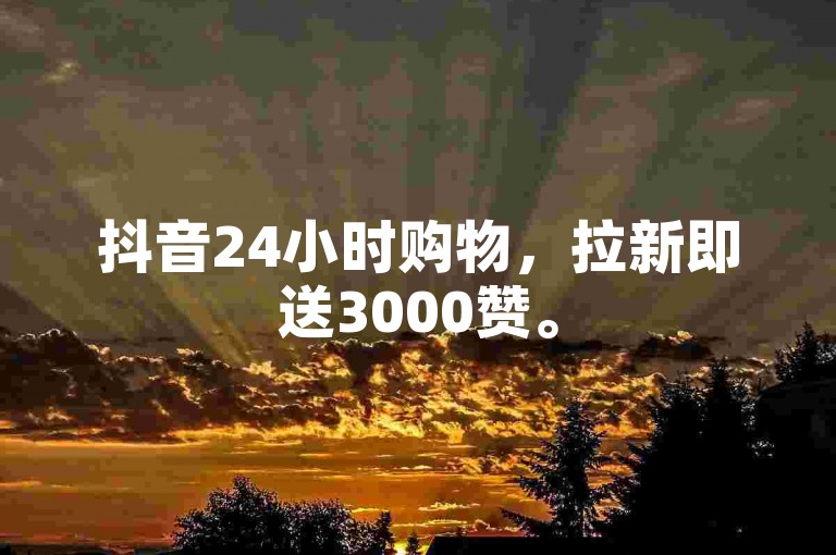 抖音24小时购物，拉新即送3000赞。