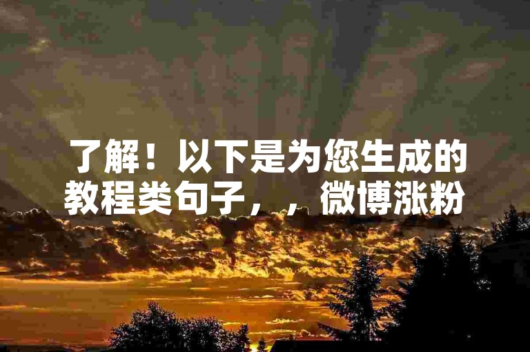 了解！以下是为您生成的教程类句子，，微博涨粉业务，通过粉丝头条和优质内容，逐步增加粉丝数量。