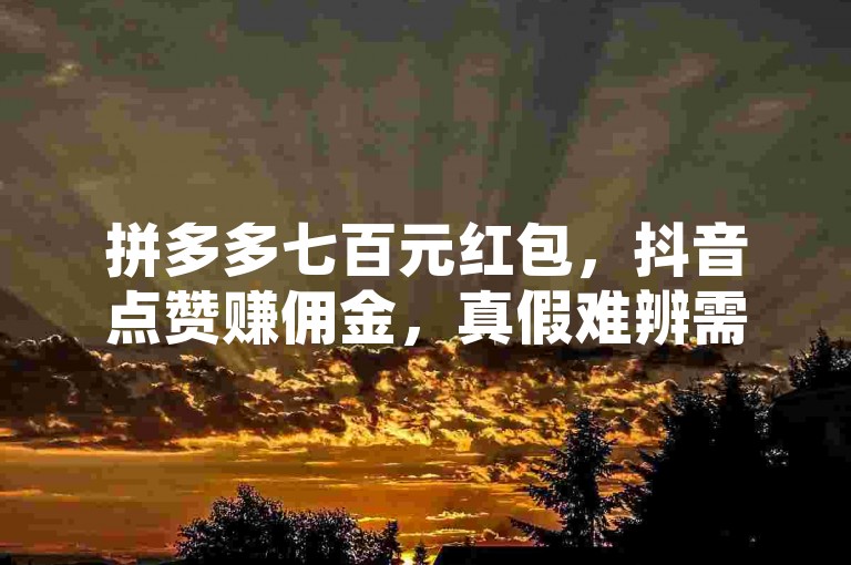 拼多多七百元红包，抖音点赞赚佣金，真假难辨需谨慎。