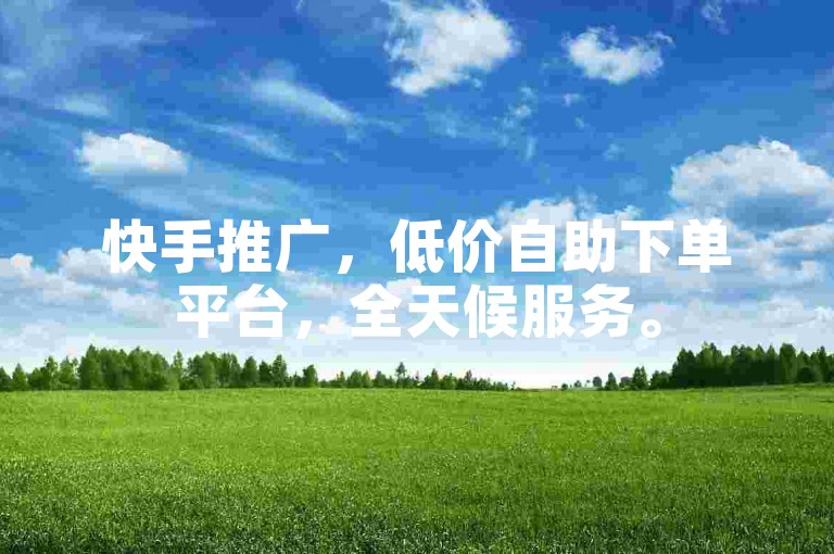 快手推广，低价自助下单平台，全天候服务。