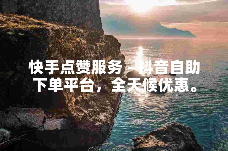 快手点赞服务 - 抖音自助下单平台，全天候优惠。