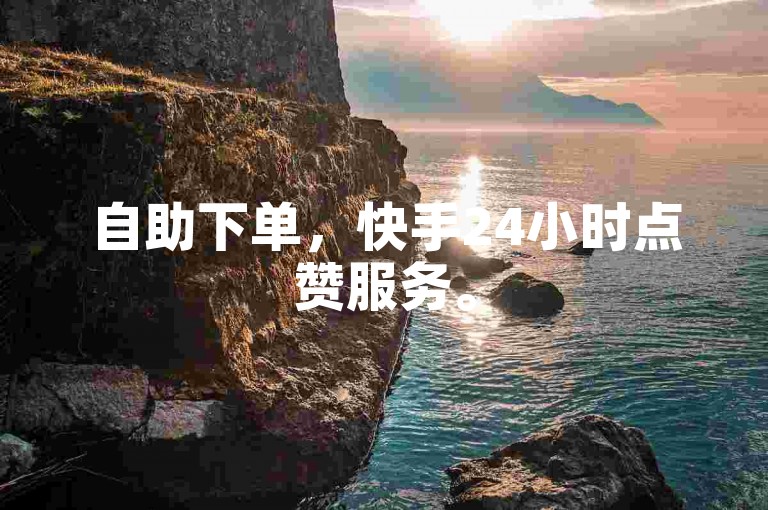 自助下单，快手24小时点赞服务。