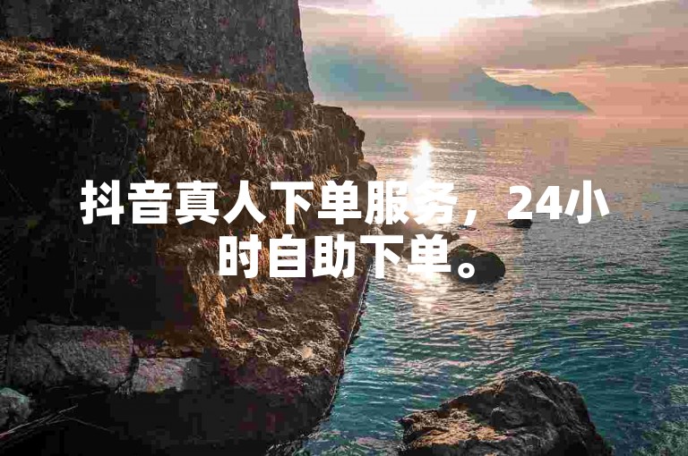 抖音真人下单服务，24小时自助下单。