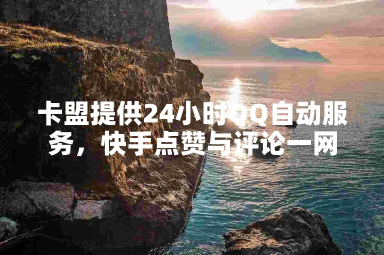 卡盟提供24小时QQ自动服务，快手点赞与评论一网打尽！